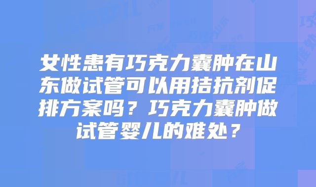 女性患有巧克力囊肿在山东做试管可以用拮抗剂促排方案吗?巧克力囊肿做试管婴儿的难处?