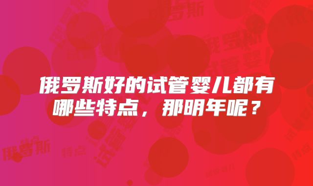俄罗斯好的试管婴儿都有哪些特点，那明年呢？
