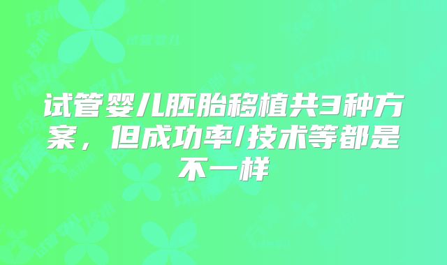 试管婴儿胚胎移植共3种方案,但成功率/技术等都是不一样