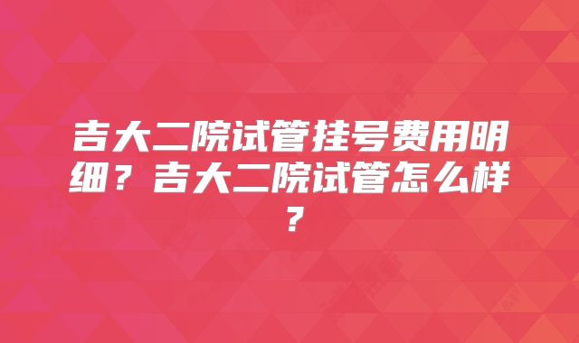 吉大二院试管挂号费用明细?吉大二院试管怎么样?
