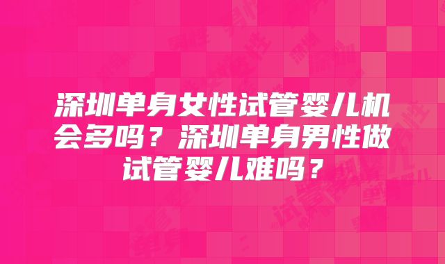 深圳单身女性试管婴儿机会多吗?深圳单身男性做试管婴儿难吗?