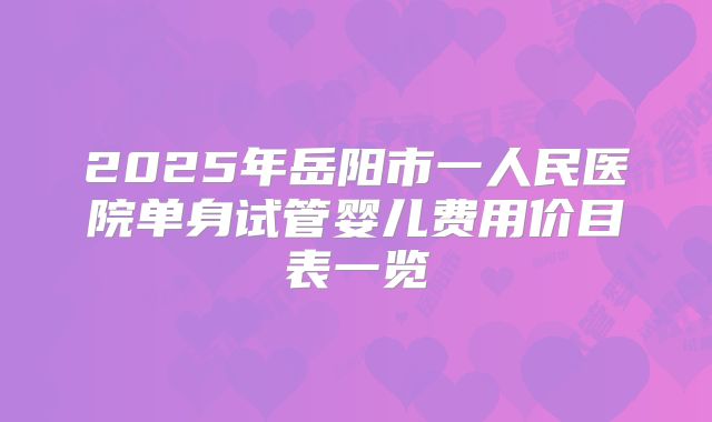 2025年岳阳市一人民医院单身试管婴儿费用价目表一览
