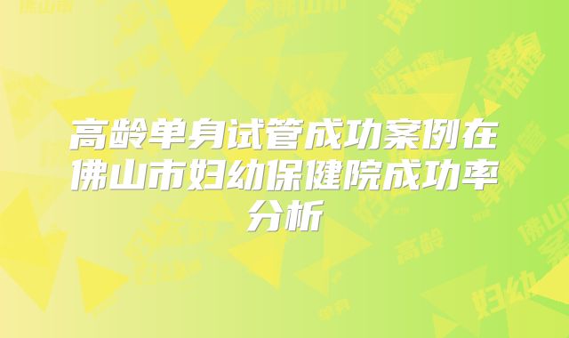 高龄单身试管成功案例在佛山市妇幼保健院成功率分析