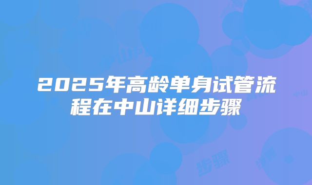 2025年高龄单身试管流程在中山详细步骤