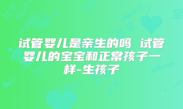 试管婴儿是亲生的吗 试管婴儿的宝宝和正常孩子一样-生孩子