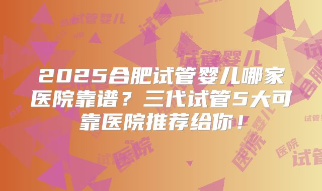 2025合肥试管婴儿哪家医院靠谱?三代试管5大可靠医院推荐给你!