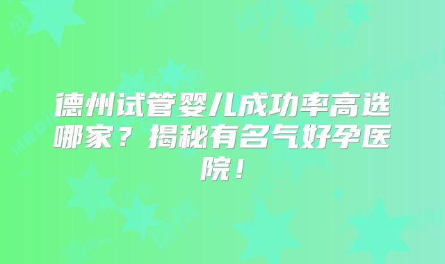 德州试管婴儿成功率高选哪家?揭秘有名气好孕医院!