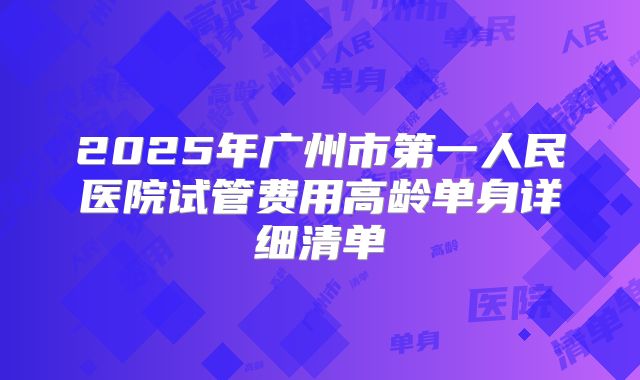 2025年广州市第一人民医院试管费用高龄单身详细清单