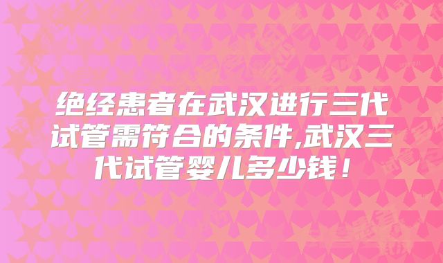 绝经患者在武汉进行三代试管需符合的条件,武汉三代试管婴儿多少钱!