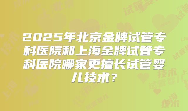 2025年北京金牌试管专科医院和上海金牌试管专科医院哪家更擅长试管婴儿技术?