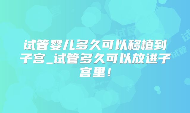 试管婴儿多久可以移植到子宫_试管多久可以放进子宫里!