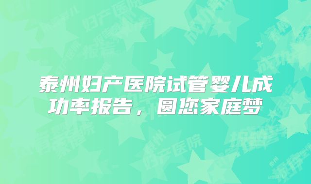 泰州妇产医院试管婴儿成功率报告，圆您家庭梦