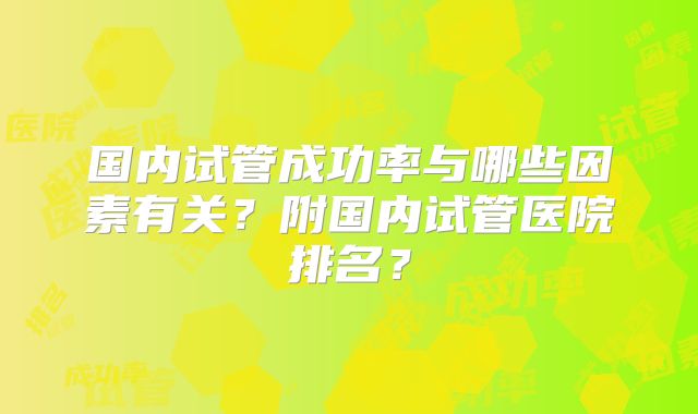 国内试管成功率与哪些因素有关？附国内试管医院排名？