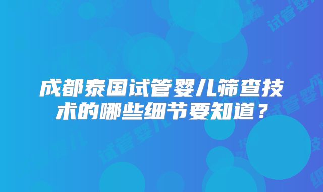 成都泰国试管婴儿筛查技术的哪些细节要知道?