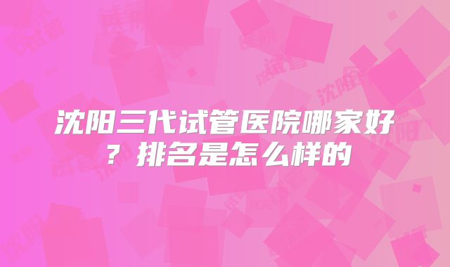 沈阳三代试管医院哪家好？排名是怎么样的