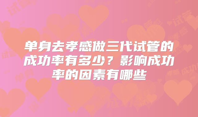 单身去孝感做三代试管的成功率有多少？影响成功率的因素有哪些