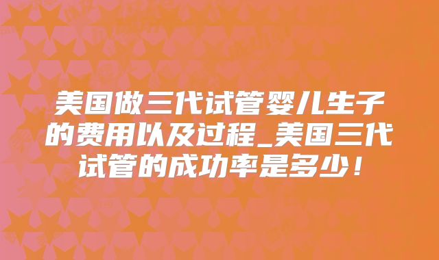 美国做三代试管婴儿生子的费用以及过程_美国三代试管的成功率是多少！