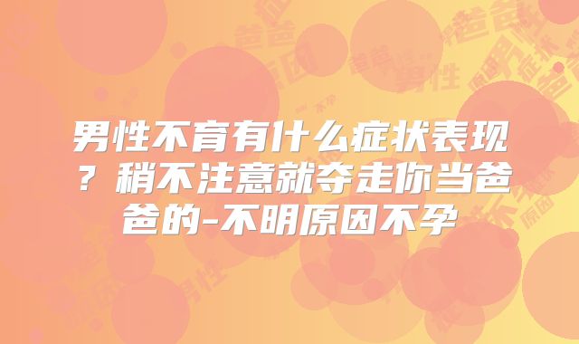 男性不育有什么症状表现?稍不注意就夺走你当爸爸的-不明原因不孕