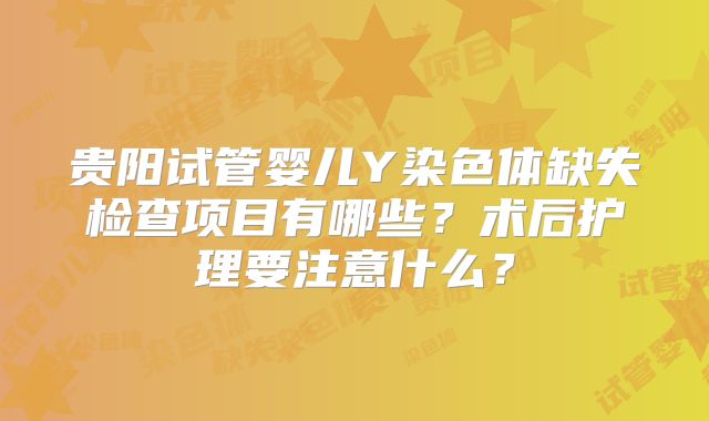 贵阳试管婴儿Y染色体缺失检查项目有哪些?术后护理要注意什么?