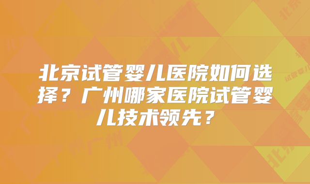 北京试管婴儿医院如何选择？广州哪家医院试管婴儿技术领先？