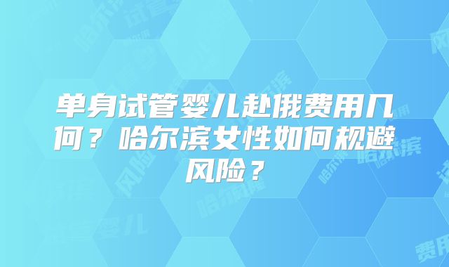 单身试管婴儿赴俄费用几何?哈尔滨女性如何规避风险?