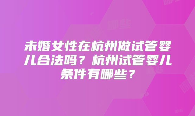 未婚女性在杭州做试管婴儿合法吗？杭州试管婴儿条件有哪些？