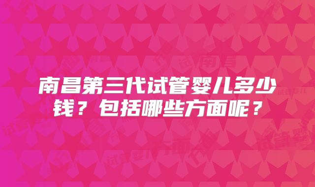 南昌第三代试管婴儿多少钱？包括哪些方面呢？