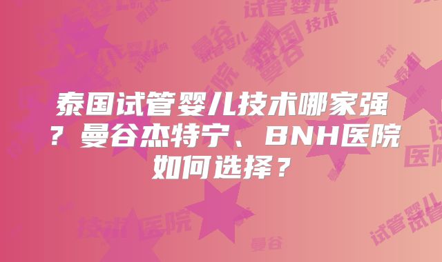 泰国试管婴儿技术哪家强？曼谷杰特宁、BNH医院如何选择？