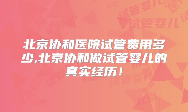 北京协和医院试管费用多少,北京协和做试管婴儿的真实经历!