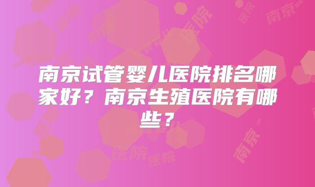 南京试管婴儿医院排名哪家好？南京生殖医院有哪些？