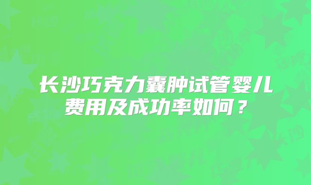 长沙巧克力囊肿试管婴儿费用及成功率如何?