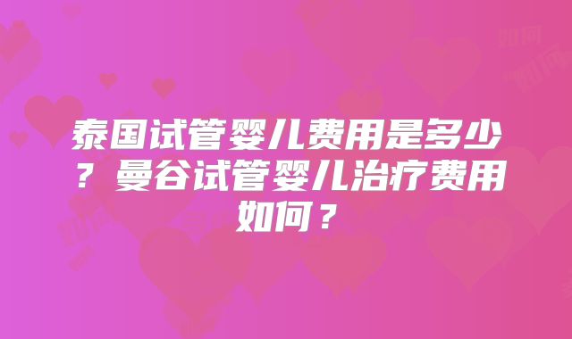 泰国试管婴儿费用是多少?曼谷试管婴儿治疗费用如何?