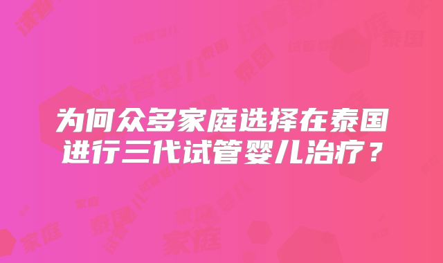 为何众多家庭选择在泰国进行三代试管婴儿治疗？