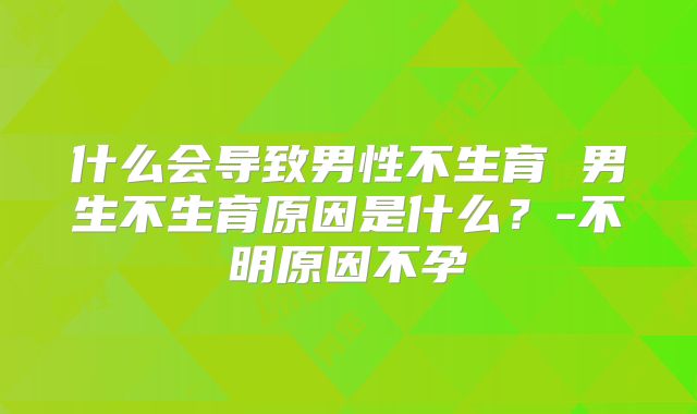 什么会导致男性不生育 男生不生育原因是什么？-不明原因不孕