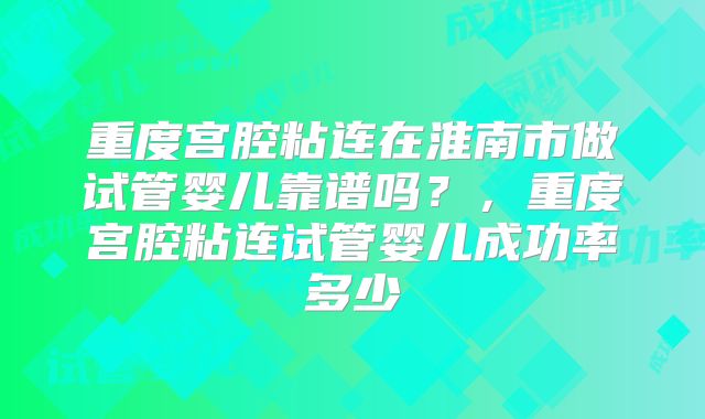 重度宫腔粘连在淮南市做试管婴儿靠谱吗?,重度宫腔粘连试管婴儿成功率多少