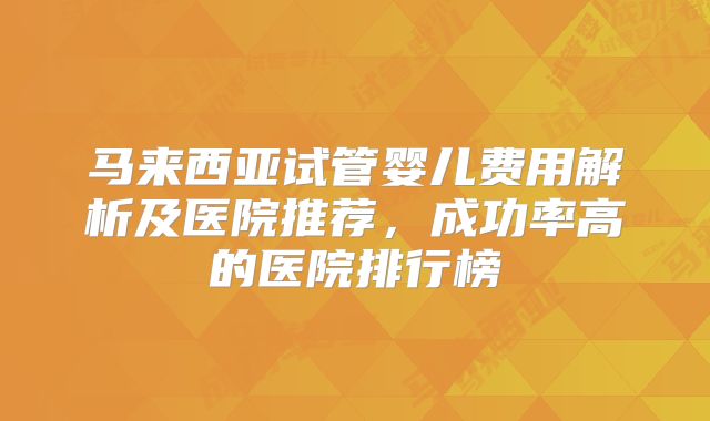马来西亚试管婴儿费用解析及医院推荐，成功率高的医院排行榜