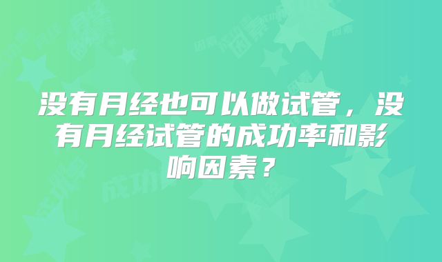没有月经也可以做试管,没有月经试管的成功率和影响因素?