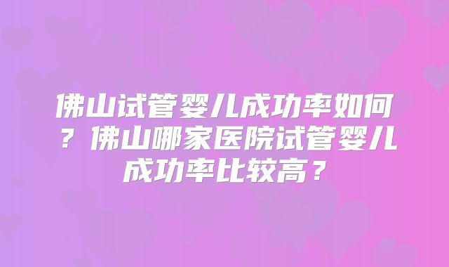 佛山试管婴儿成功率如何?佛山哪家医院试管婴儿成功率比较高?