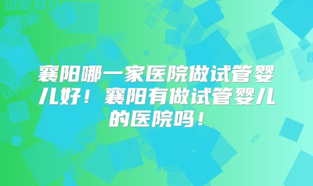 襄阳哪一家医院做试管婴儿好!襄阳有做试管婴儿的医院吗!