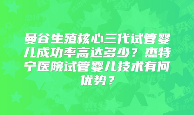 曼谷生殖核心三代试管婴儿成功率高达多少？杰特宁医院试管婴儿技术有何优势？