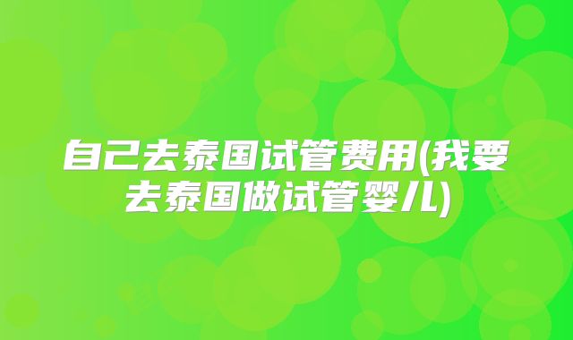 自己去泰国试管费用(我要去泰国做试管婴儿)