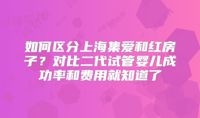 如何区分上海集爱和红房子?对比二代试管婴儿成功率和费用就知道了