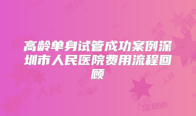 高龄单身试管成功案例深圳市人民医院费用流程回顾