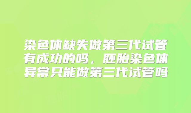 染色体缺失做第三代试管有成功的吗,胚胎染色体异常只能做第三代试管吗