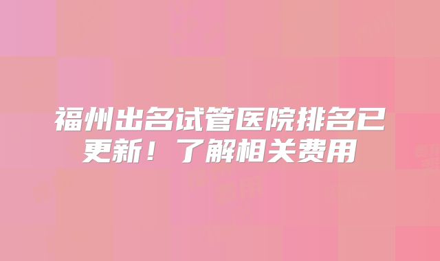 福州出名试管医院排名已更新！了解相关费用