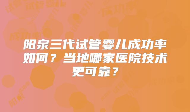 阳泉三代试管婴儿成功率如何？当地哪家医院技术更可靠？