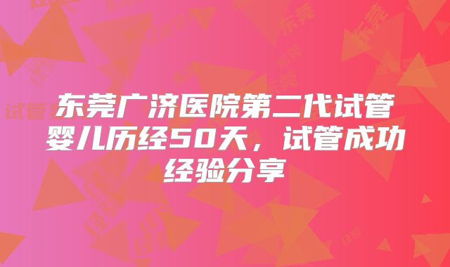 东莞广济医院第二代试管婴儿历经50天,试管成功经验分享