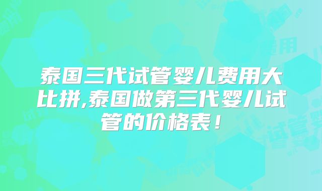 泰国三代试管婴儿费用大比拼,泰国做第三代婴儿试管的价格表!