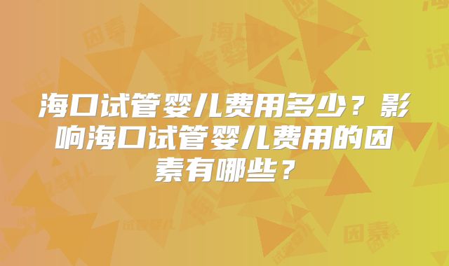 海口试管婴儿费用多少？影响海口试管婴儿费用的因素有哪些？