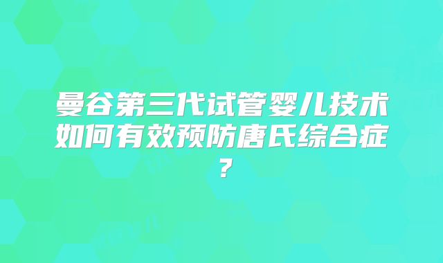 曼谷第三代试管婴儿技术如何有效预防唐氏综合症?